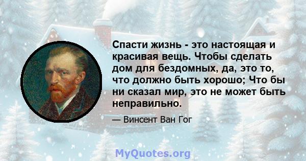 Спасти жизнь - это настоящая и красивая вещь. Чтобы сделать дом для бездомных, да, это то, что должно быть хорошо; Что бы ни сказал мир, это не может быть неправильно.