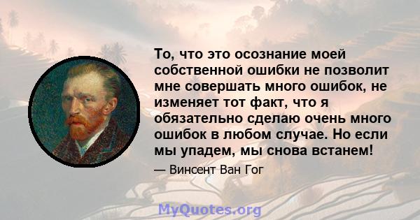 То, что это осознание моей собственной ошибки не позволит мне совершать много ошибок, не изменяет тот факт, что я обязательно сделаю очень много ошибок в любом случае. Но если мы упадем, мы снова встанем!