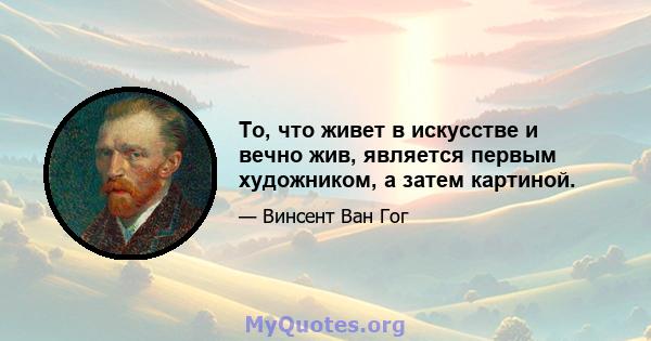 То, что живет в искусстве и вечно жив, является первым художником, а затем картиной.