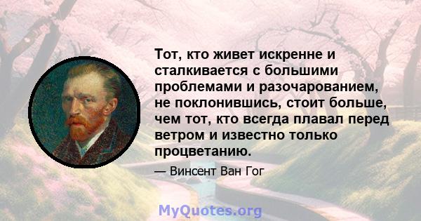 Тот, кто живет искренне и сталкивается с большими проблемами и разочарованием, не поклонившись, стоит больше, чем тот, кто всегда плавал перед ветром и известно только процветанию.