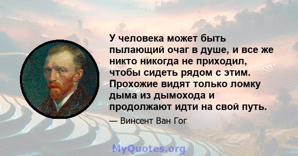 У человека может быть пылающий очаг в душе, и все же никто никогда не приходил, чтобы сидеть рядом с этим. Прохожие видят только ломку дыма из дымохода и продолжают идти на свой путь.