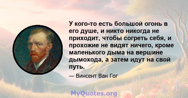 У кого-то есть большой огонь в его душе, и никто никогда не приходит, чтобы согреть себя, и прохожие не видят ничего, кроме маленького дыма на вершине дымохода, а затем идут на свой путь.