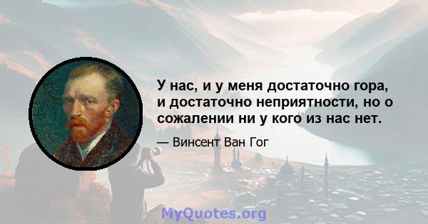 У нас, и у меня достаточно гора, и достаточно неприятности, но о сожалении ни у кого из нас нет.