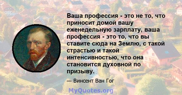 Ваша профессия - это не то, что приносит домой вашу еженедельную зарплату, ваша профессия - это то, что вы ставите сюда на Землю, с такой страстью и такой интенсивностью, что она становится духовной по призыву.