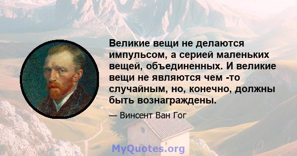 Великие вещи не делаются импульсом, а серией маленьких вещей, объединенных. И великие вещи не являются чем -то случайным, но, конечно, должны быть вознаграждены.