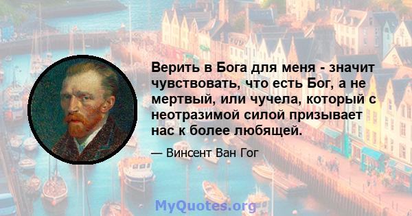 Верить в Бога для меня - значит чувствовать, что есть Бог, а не мертвый, или чучела, который с неотразимой силой призывает нас к более любящей.