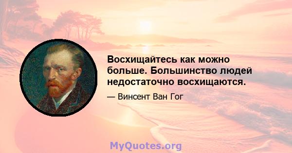 Восхищайтесь как можно больше. Большинство людей недостаточно восхищаются.