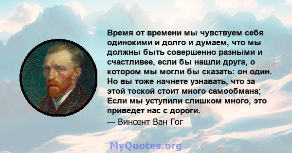 Время от времени мы чувствуем себя одинокими и долго и думаем, что мы должны быть совершенно разными и счастливее, если бы нашли друга, о котором мы могли бы сказать: он один. Но вы тоже начнете узнавать, что за этой