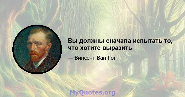 Вы должны сначала испытать то, что хотите выразить