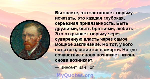 Вы знаете, что заставляет тюрьму исчезать, это каждая глубокая, серьезная привязанность. Быть друзьями, быть братьями, любить; Это открывает тюрьму через суверенную власть через самое мощное заклинание. Но тот, у кого