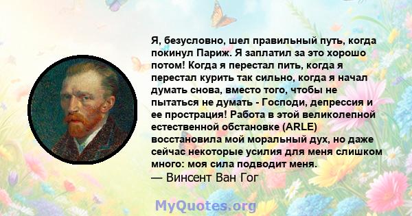 Я, безусловно, шел правильный путь, когда покинул Париж. Я заплатил за это хорошо потом! Когда я перестал пить, когда я перестал курить так сильно, когда я начал думать снова, вместо того, чтобы не пытаться не думать -