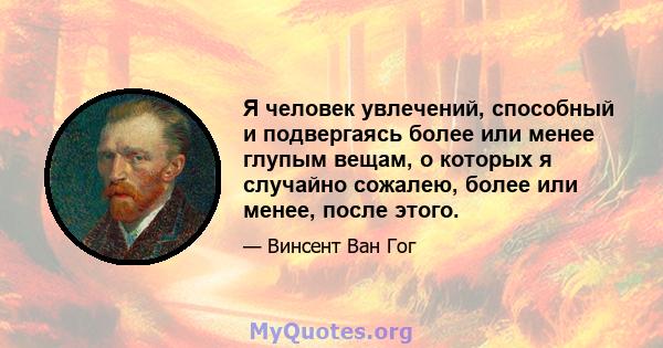 Я человек увлечений, способный и подвергаясь более или менее глупым вещам, о которых я случайно сожалею, более или менее, после этого.