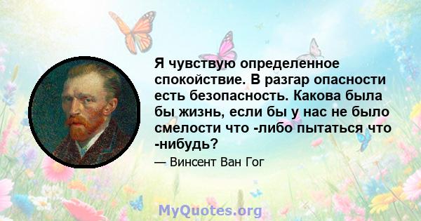 Я чувствую определенное спокойствие. В разгар опасности есть безопасность. Какова была бы жизнь, если бы у нас не было смелости что -либо пытаться что -нибудь?