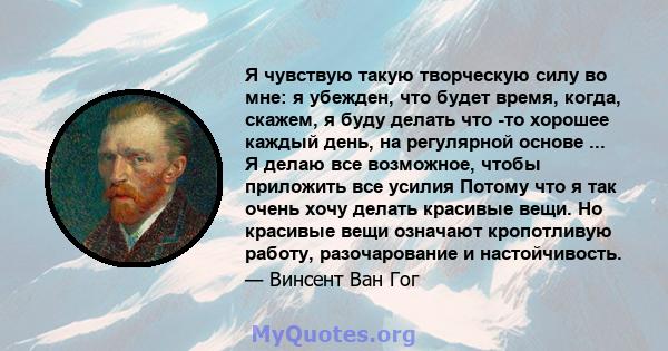 Я чувствую такую ​​творческую силу во мне: я убежден, что будет время, когда, скажем, я буду делать что -то хорошее каждый день, на регулярной основе ... Я делаю все возможное, чтобы приложить все усилия Потому что я