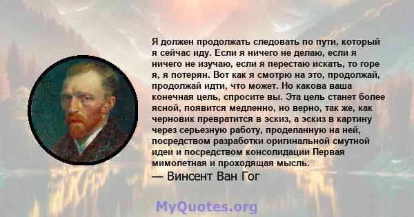 Я должен продолжать следовать по пути, который я сейчас иду. Если я ничего не делаю, если я ничего не изучаю, если я перестаю искать, то горе я, я потерян. Вот как я смотрю на это, продолжай, продолжай идти, что может.