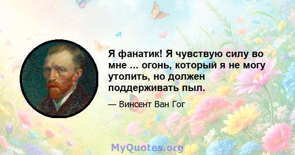 Я фанатик! Я чувствую силу во мне ... огонь, который я не могу утолить, но должен поддерживать пыл.