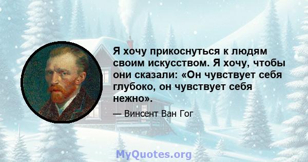 Я хочу прикоснуться к людям своим искусством. Я хочу, чтобы они сказали: «Он чувствует себя глубоко, он чувствует себя нежно».