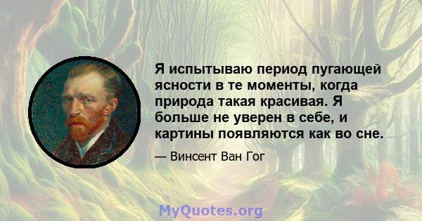 Я испытываю период пугающей ясности в те моменты, когда природа такая красивая. Я больше не уверен в себе, и картины появляются как во сне.