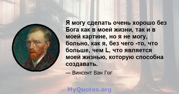 Я могу сделать очень хорошо без Бога как в моей жизни, так и в моей картине, но я не могу, больно, как я, без чего -то, что больше, чем L, что является моей жизнью, которую способна создавать.