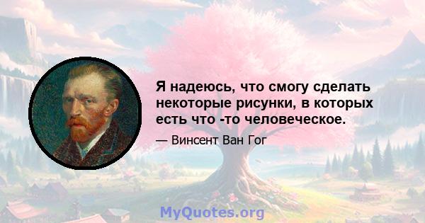 Я надеюсь, что смогу сделать некоторые рисунки, в которых есть что -то человеческое.