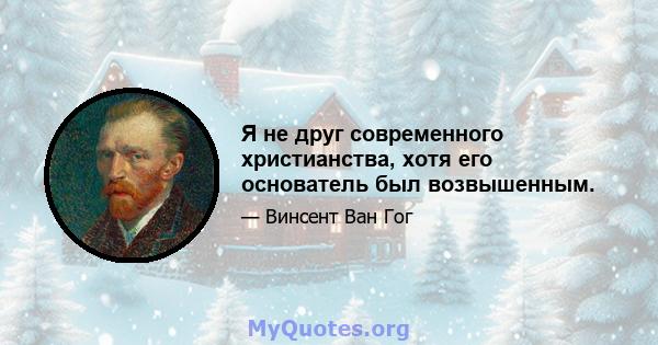 Я не друг современного христианства, хотя его основатель был возвышенным.