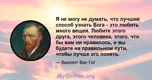 Я не могу не думать, что лучший способ узнать Бога - это любить много вещей. Любите этого друга, этого человека, этого, что бы вам ни нравилось, и вы будете на правильном пути, чтобы лучше его понять.