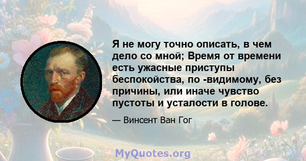 Я не могу точно описать, в чем дело со мной; Время от времени есть ужасные приступы беспокойства, по -видимому, без причины, или иначе чувство пустоты и усталости в голове.