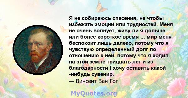 Я не собираюсь спасения, не чтобы избежать эмоций или трудностей. Меня не очень волнует, живу ли я дольше или более короткое время ... мир меня беспокоит лишь далеко, потому что я чувствую определенный долг по отношению 