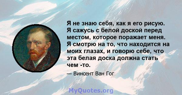 Я не знаю себя, как я его рисую. Я сажусь с белой доской перед местом, которое поражает меня. Я смотрю на то, что находится на моих глазах, и говорю себе, что эта белая доска должна стать чем -то.