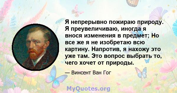 Я непрерывно пожираю природу. Я преувеличиваю, иногда я внося изменения в предмет; Но все же я не изобретаю всю картину. Напротив, я нахожу это уже там. Это вопрос выбрать то, чего хочет от природы.