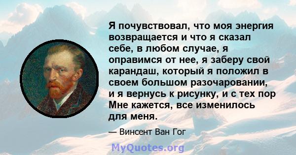 Я почувствовал, что моя энергия возвращается и что я сказал себе, в любом случае, я оправимся от нее, я заберу свой карандаш, который я положил в своем большом разочаровании, и я вернусь к рисунку, и с тех пор Мне