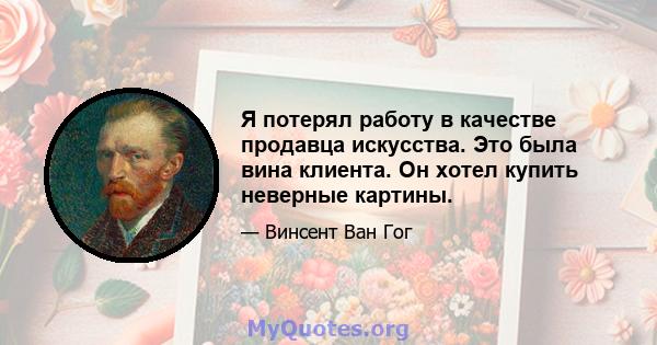 Я потерял работу в качестве продавца искусства. Это была вина клиента. Он хотел купить неверные картины.