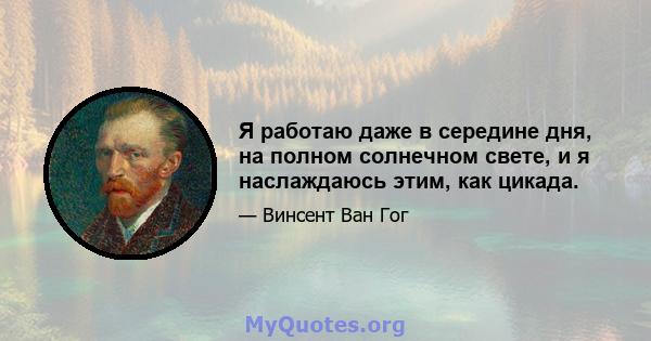 Я работаю даже в середине дня, на полном солнечном свете, и я наслаждаюсь этим, как цикада.