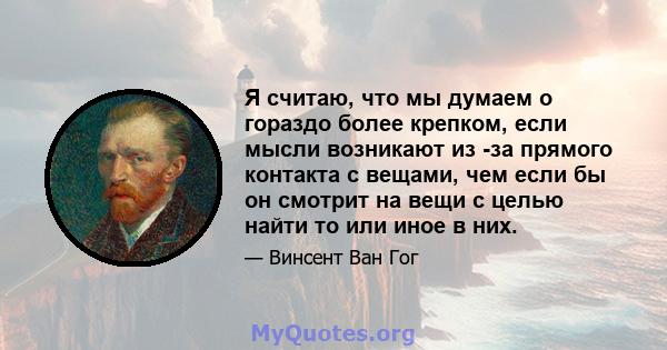 Я считаю, что мы думаем о гораздо более крепком, если мысли возникают из -за прямого контакта с вещами, чем если бы он смотрит на вещи с целью найти то или иное в них.