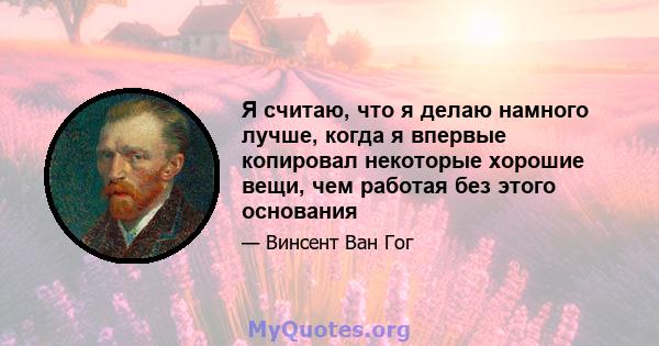 Я считаю, что я делаю намного лучше, когда я впервые копировал некоторые хорошие вещи, чем работая без этого основания