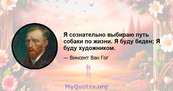 Я сознательно выбираю путь собаки по жизни. Я буду беден; Я буду художником.