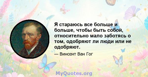 Я стараюсь все больше и больше, чтобы быть собой, относительно мало заботясь о том, одобряют ли люди или не одобряют.