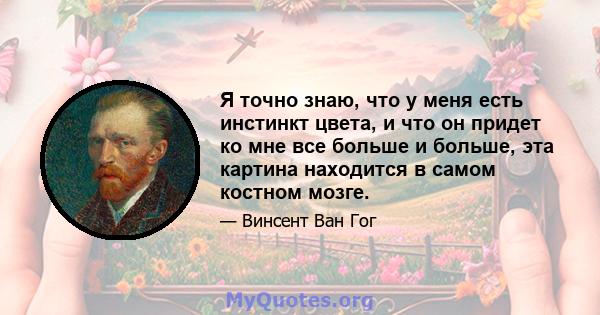 Я точно знаю, что у меня есть инстинкт цвета, и что он придет ко мне все больше и больше, эта картина находится в самом костном мозге.