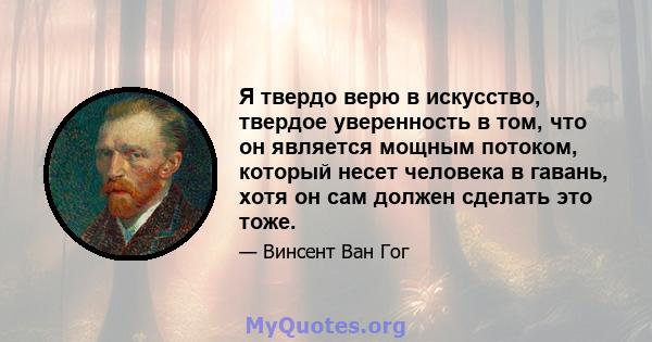 Я твердо верю в искусство, твердое уверенность в том, что он является мощным потоком, который несет человека в гавань, хотя он сам должен сделать это тоже.