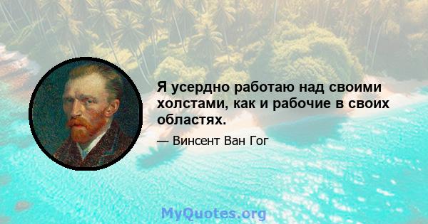 Я усердно работаю над своими холстами, как и рабочие в своих областях.