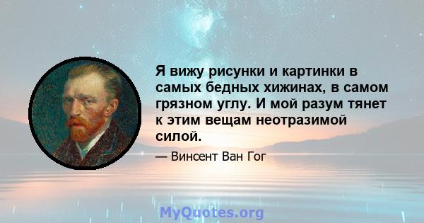 Я вижу рисунки и картинки в самых бедных хижинах, в самом грязном углу. И мой разум тянет к этим вещам неотразимой силой.