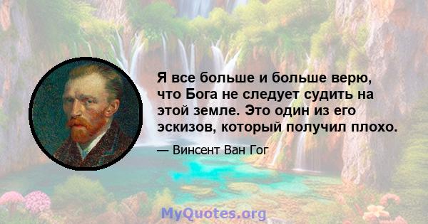 Я все больше и больше верю, что Бога не следует судить на этой земле. Это один из его эскизов, который получил плохо.