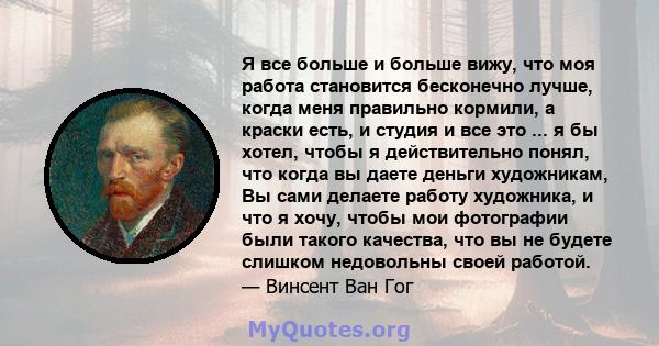 Я все больше и больше вижу, что моя работа становится бесконечно лучше, когда меня правильно кормили, а краски есть, и студия и все это ... я бы хотел, чтобы я действительно понял, что когда вы даете деньги художникам,