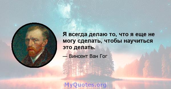 Я всегда делаю то, что я еще не могу сделать, чтобы научиться это делать.