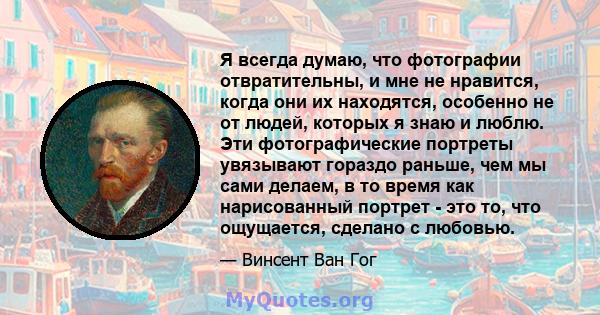 Я всегда думаю, что фотографии отвратительны, и мне не нравится, когда они их находятся, особенно не от людей, которых я знаю и люблю. Эти фотографические портреты увязывают гораздо раньше, чем мы сами делаем, в то