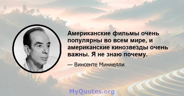 Американские фильмы очень популярны во всем мире, и американские кинозвезды очень важны. Я не знаю почему.