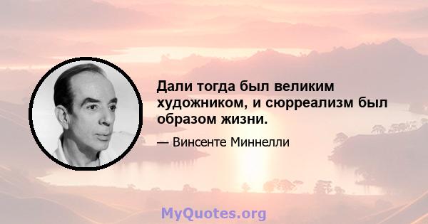 Дали тогда был великим художником, и сюрреализм был образом жизни.