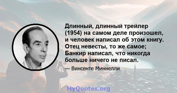 Длинный, длинный трейлер (1954) на самом деле произошел, и человек написал об этом книгу. Отец невесты, то же самое; Банкир написал, что никогда больше ничего не писал.