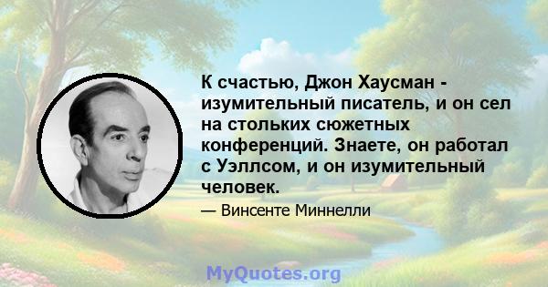 К счастью, Джон Хаусман - изумительный писатель, и он сел на стольких сюжетных конференций. Знаете, он работал с Уэллсом, и он изумительный человек.