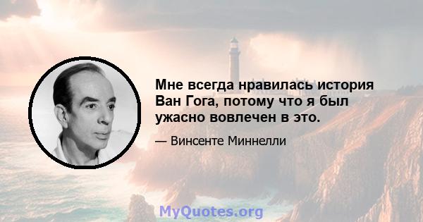 Мне всегда нравилась история Ван Гога, потому что я был ужасно вовлечен в это.